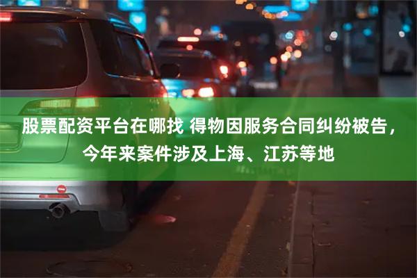 股票配资平台在哪找 得物因服务合同纠纷被告，今年来案件涉及上海、江苏等地