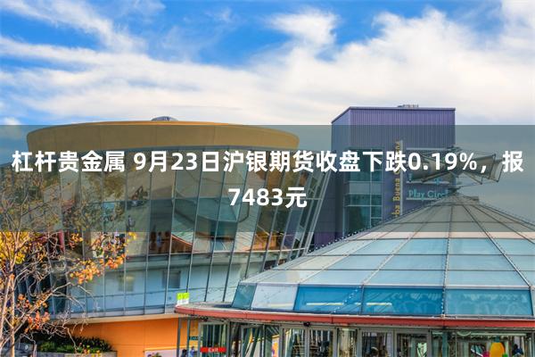 杠杆贵金属 9月23日沪银期货收盘下跌0.19%，报7483元