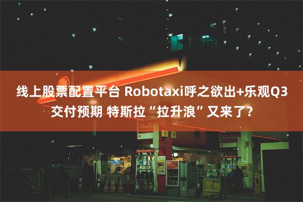 线上股票配置平台 Robotaxi呼之欲出+乐观Q3交付预期 特斯拉“拉升浪”又来了？