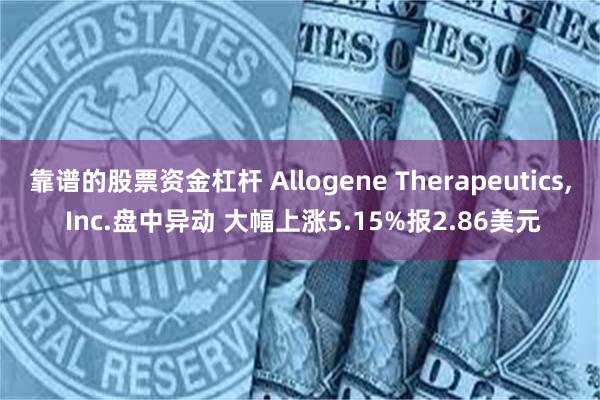 靠谱的股票资金杠杆 Allogene Therapeutics, Inc.盘中异动 大幅上涨5.15%报2.86美元