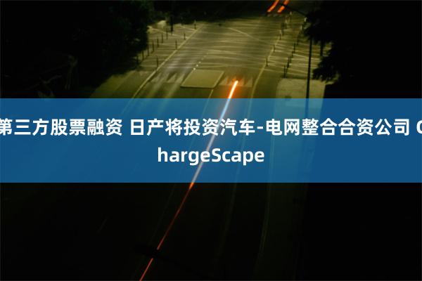 第三方股票融资 日产将投资汽车-电网整合合资公司 ChargeScape