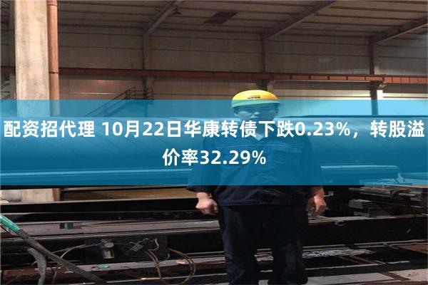 配资招代理 10月22日华康转债下跌0.23%，转股溢价率32.29%