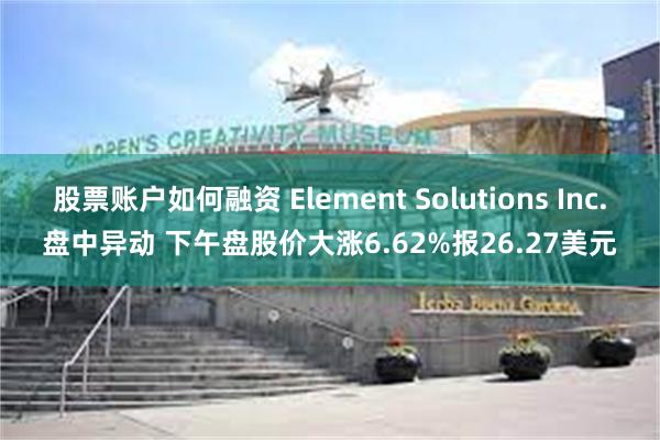 股票账户如何融资 Element Solutions Inc.盘中异动 下午盘股价大涨6.62%报26.27美元