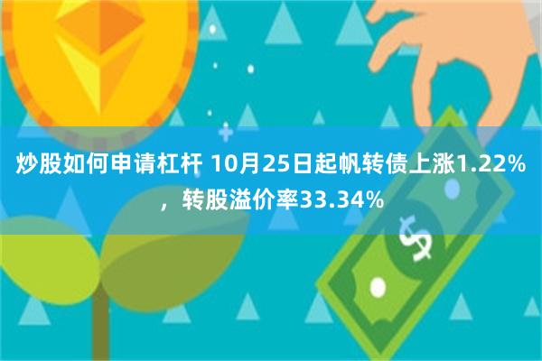 炒股如何申请杠杆 10月25日起帆转债上涨1.22%，转股溢价率33.34%