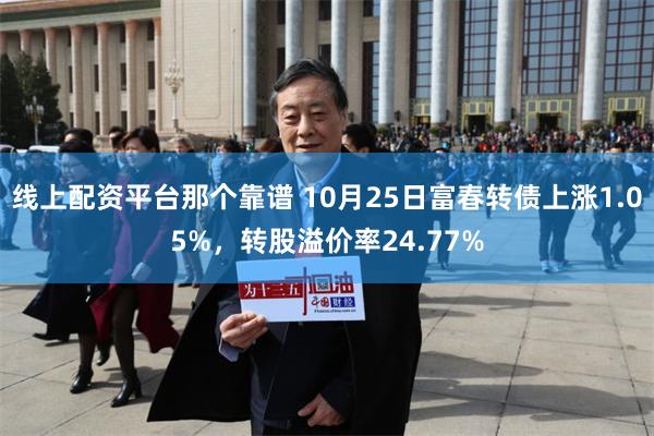 线上配资平台那个靠谱 10月25日富春转债上涨1.05%，转股溢价率24.77%