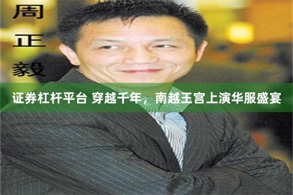 证券杠杆平台 穿越千年，南越王宫上演华服盛宴