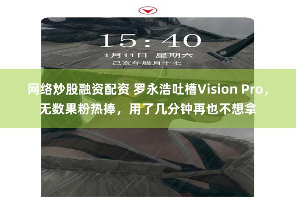 网络炒股融资配资 罗永浩吐槽Vision Pro，无数果粉热捧，用了几分钟再也不想拿