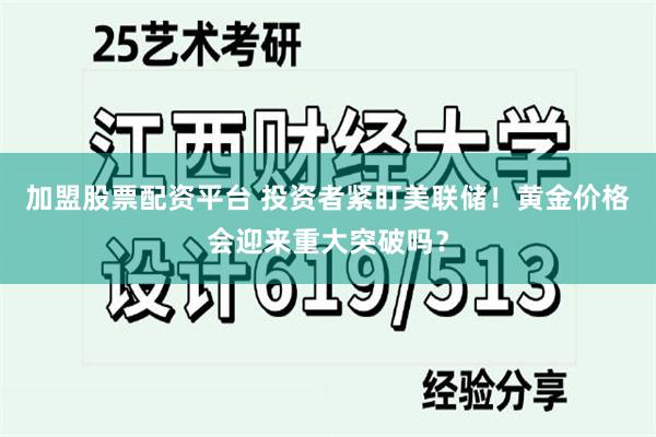 加盟股票配资平台 投资者紧盯美联储！黄金价格会迎来重大突破吗？