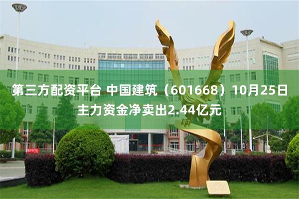 第三方配资平台 中国建筑（601668）10月25日主力资金净卖出2.44亿元