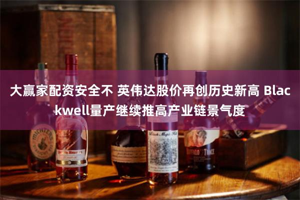 大赢家配资安全不 英伟达股价再创历史新高 Blackwell量产继续推高产业链景气度