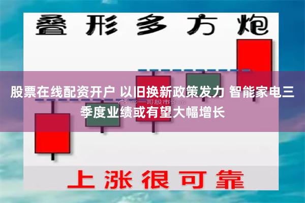 股票在线配资开户 以旧换新政策发力 智能家电三季度业绩或有望大幅增长