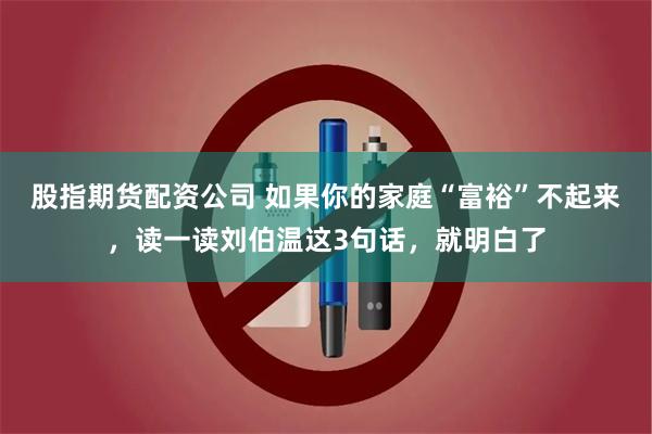 股指期货配资公司 如果你的家庭“富裕”不起来，读一读刘伯温这3句话，就明白了