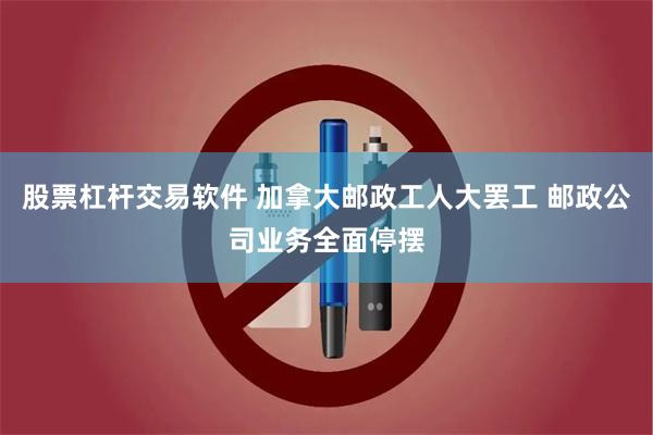 股票杠杆交易软件 加拿大邮政工人大罢工 邮政公司业务全面停摆