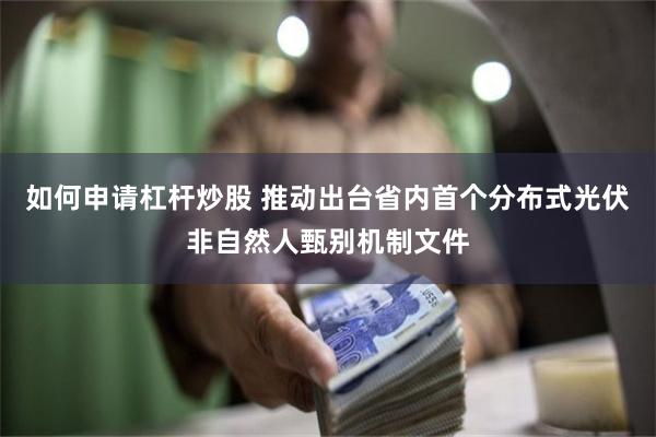 如何申请杠杆炒股 推动出台省内首个分布式光伏非自然人甄别机制文件