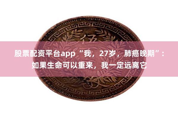 股票配资平台app “我，27岁，肺癌晚期”：如果生命可以重来，我一定远离它