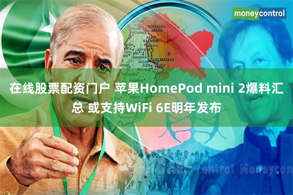 在线股票配资门户 苹果HomePod mini 2爆料汇总 或支持WiFi 6E明年发布