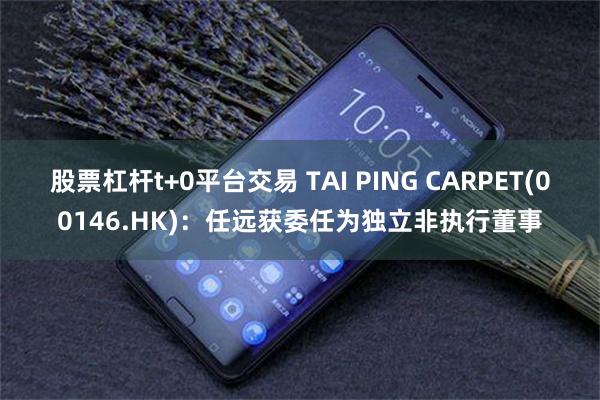 股票杠杆t+0平台交易 TAI PING CARPET(00146.HK)：任远获委任为独立非执行董事