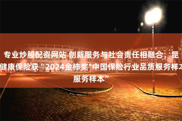 专业炒股配资网站 创新服务与社会责任相融合，昆仑健康保险获“2024金柿奖*中国保险行业品质服务样本”