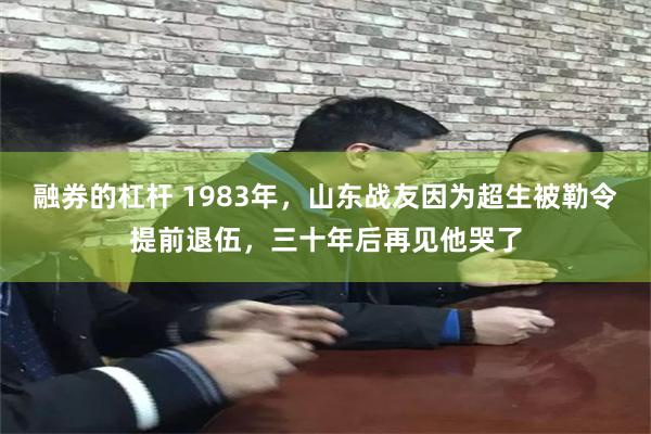 融券的杠杆 1983年，山东战友因为超生被勒令提前退伍，三十年后再见他哭了