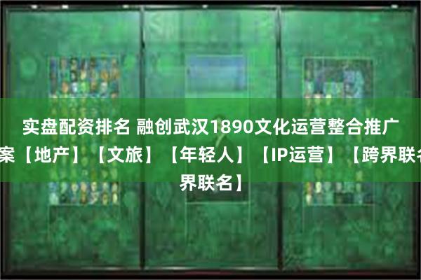 实盘配资排名 融创武汉1890文化运营整合推广方案【地产】【文旅】【年轻人】【IP运营】【跨界联名】