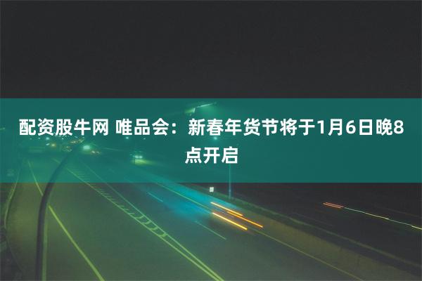 配资股牛网 唯品会：新春年货节将于1月6日晚8点开启