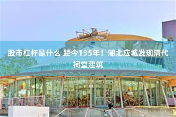 股市杠杆是什么 距今135年！湖北应城发现清代祠堂建筑