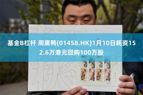 基金B杠杆 周黑鸭(01458.HK)1月10日耗资152.6万港元回购100万股