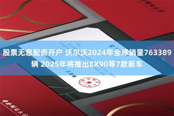 股票无息配资开户 沃尔沃2024年全球销量763389辆 2025年将推出EX90等7款新车