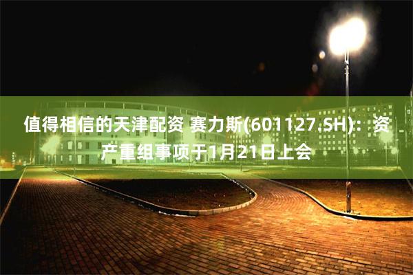 值得相信的天津配资 赛力斯(601127.SH)：资产重组事项于1月21日上会