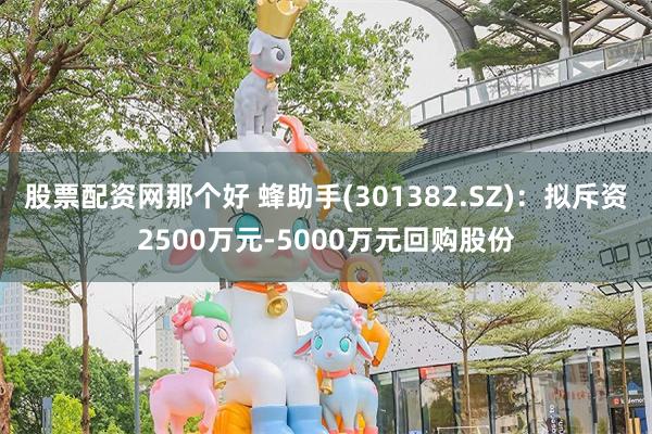 股票配资网那个好 蜂助手(301382.SZ)：拟斥资2500万元-5000万元回购股份