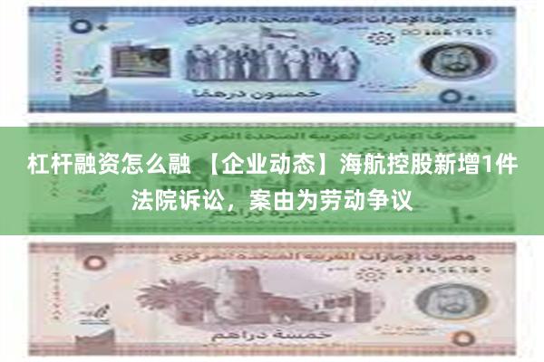 杠杆融资怎么融 【企业动态】海航控股新增1件法院诉讼，案由为劳动争议