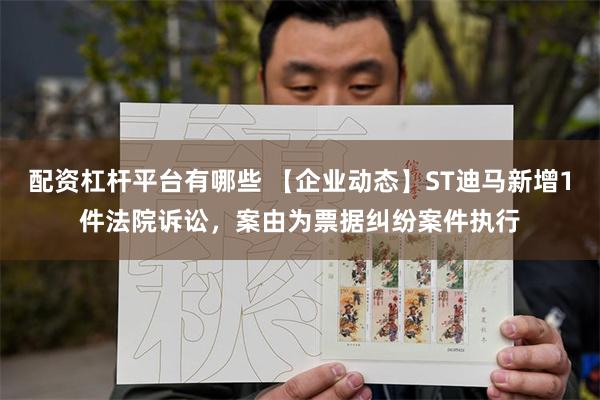 配资杠杆平台有哪些 【企业动态】ST迪马新增1件法院诉讼，案由为票据纠纷案件执行