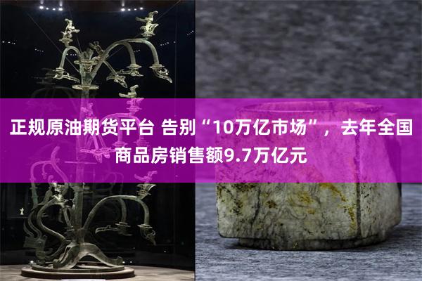 正规原油期货平台 告别“10万亿市场”，去年全国商品房销售额9.7万亿元