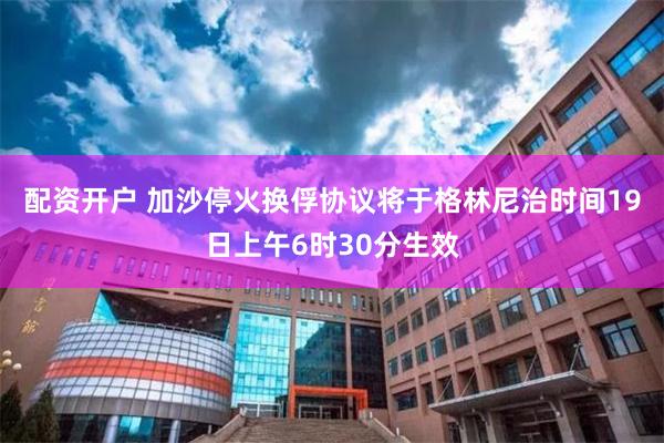 配资开户 加沙停火换俘协议将于格林尼治时间19日上午6时30分生效