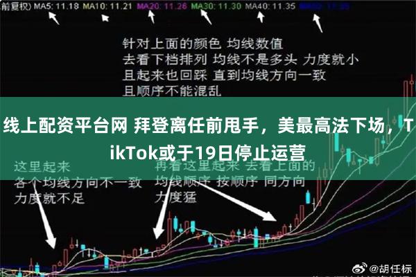 线上配资平台网 拜登离任前甩手，美最高法下场，TikTok或于19日停止运营