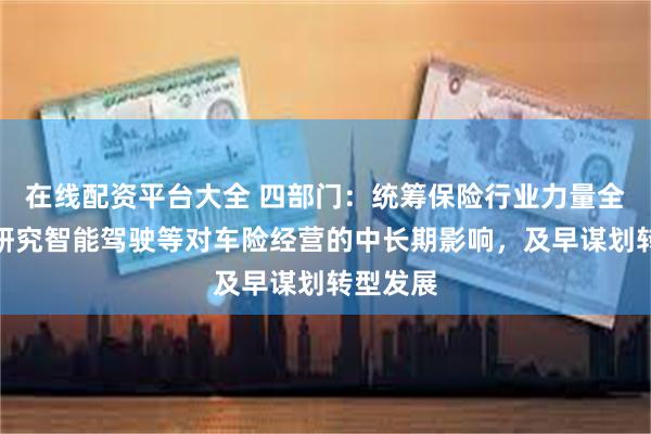 在线配资平台大全 四部门：统筹保险行业力量全面系统研究智能驾驶等对车险经营的中长期影响，及早谋划转型发展