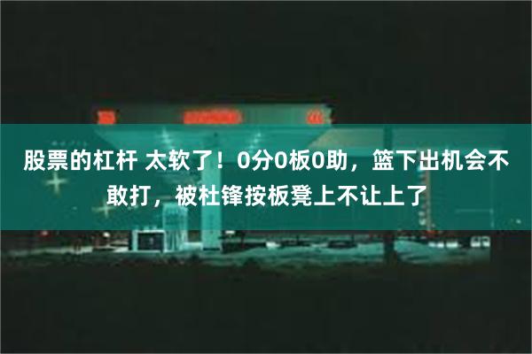 股票的杠杆 太软了！0分0板0助，篮下出机会不敢打，被杜锋按板凳上不让上了