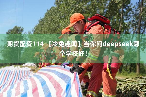 期货配资114 【冷兔趣闻】当你问deepseek哪个学校好！