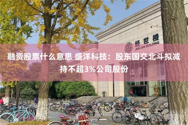 融资股票什么意思 盛洋科技：股东国交北斗拟减持不超3%公司股份