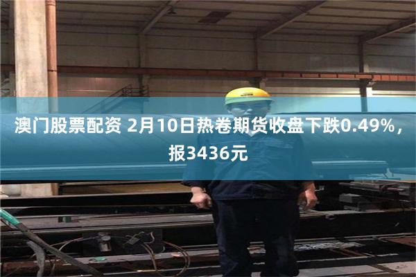 澳门股票配资 2月10日热卷期货收盘下跌0.49%，报3436元