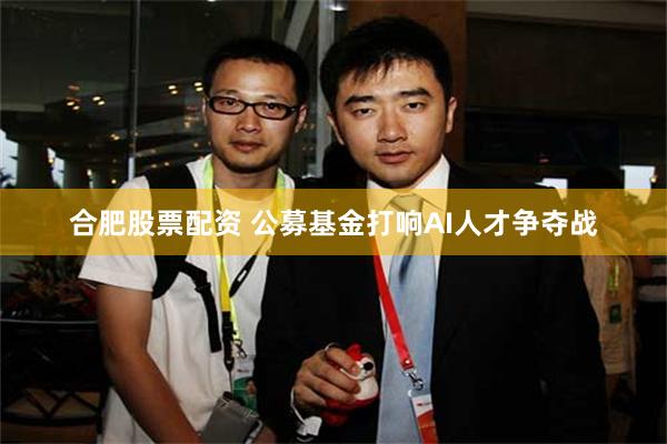 合肥股票配资 公募基金打响AI人才争夺战