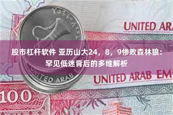 股市杠杆软件 亚历山大24，8，9惨败森林狼：罕见低迷背后的多维解析