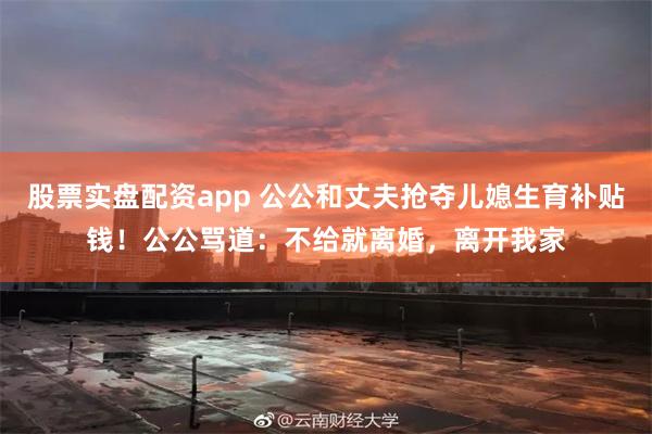 股票实盘配资app 公公和丈夫抢夺儿媳生育补贴钱！公公骂道：不给就离婚，离开我家