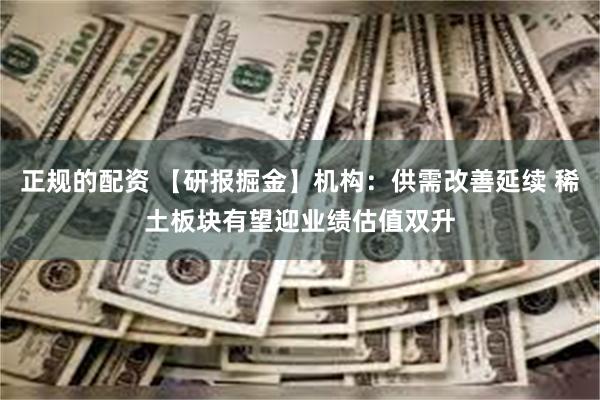 正规的配资 【研报掘金】机构：供需改善延续 稀土板块有望迎业绩估值双升