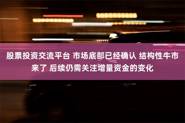 股票投资交流平台 市场底部已经确认 结构性牛市来了 后续仍需关注增量资金的变化