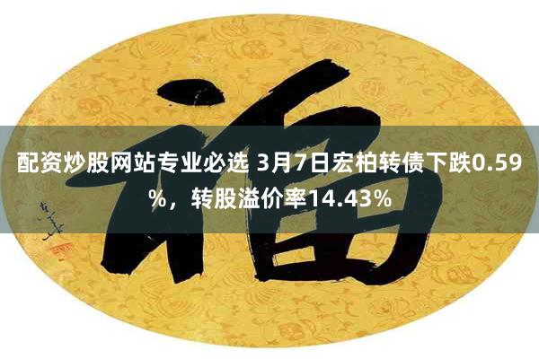 配资炒股网站专业必选 3月7日宏柏转债下跌0.59%，转股溢价率14.43%