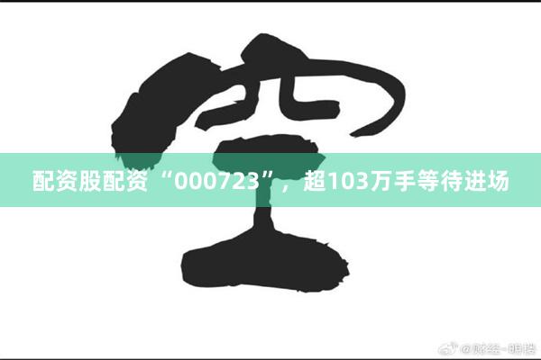 配资股配资 “000723”，超103万手等待进场