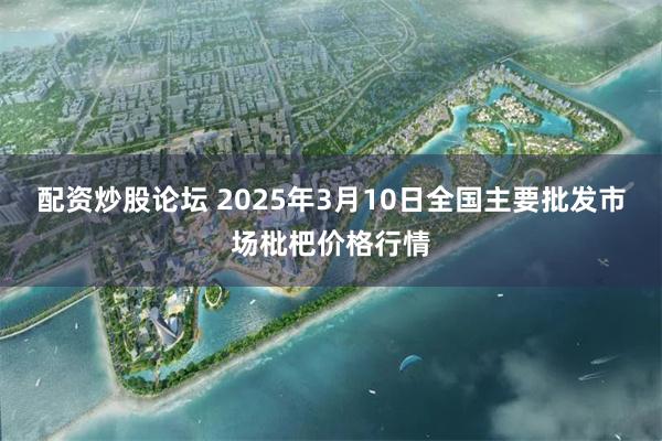 配资炒股论坛 2025年3月10日全国主要批发市场枇杷价格行情