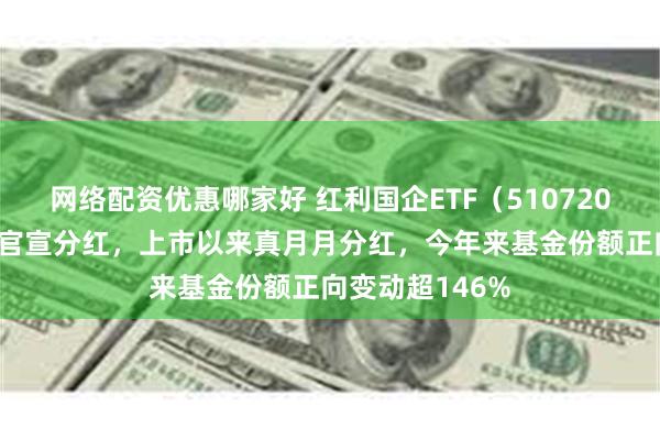 网络配资优惠哪家好 红利国企ETF（510720）连续11个月官宣分红，上市以来真月月分红，今年来基金份额正向变动超146%