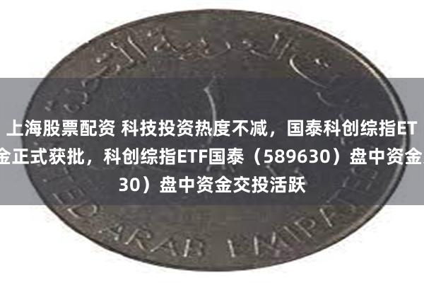 上海股票配资 科技投资热度不减，国泰科创综指ETF联接基金正式获批，科创综指ETF国泰（589630）盘中资金交投活跃